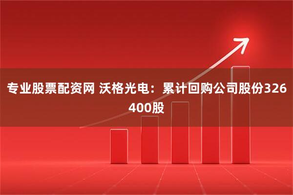 专业股票配资网 沃格光电：累计回购公司股份326400股
