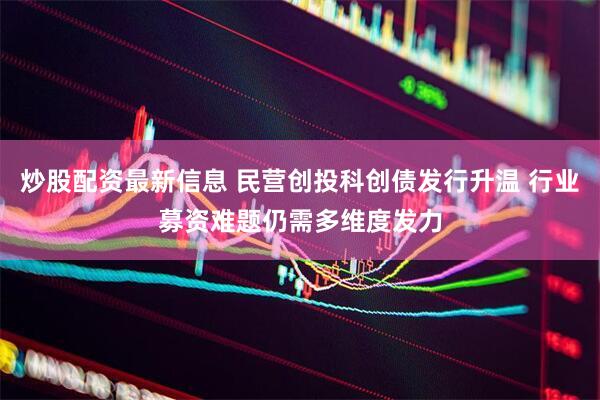 炒股配资最新信息 民营创投科创债发行升温 行业募资难题仍需多维度发力