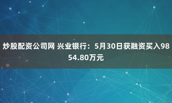 炒股配资公司网 兴业银行：5月30日获融资买入9854.80万元