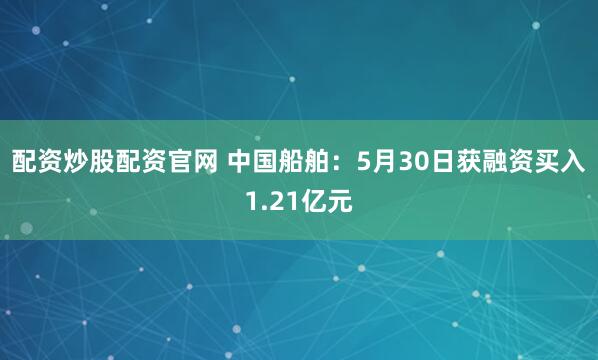 配资炒股配资官网 中国船舶：5月30日获融资买入1.21亿元