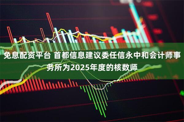 免息配资平台 首都信息建议委任信永中和会计师事务所为2025年度的核数师
