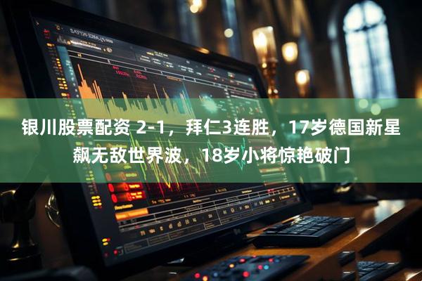 银川股票配资 2-1，拜仁3连胜，17岁德国新星飙无敌世界波，18岁小将惊艳破门