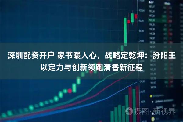 深圳配资开户 家书暖人心，战略定乾坤：汾阳王以定力与创新领跑清香新征程