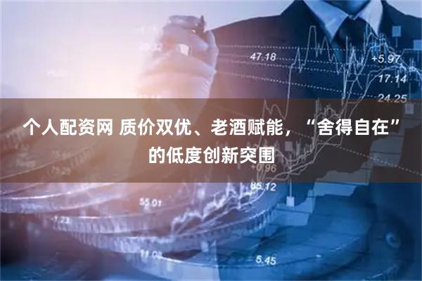 个人配资网 质价双优、老酒赋能，“舍得自在”的低度创新突围